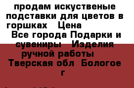 продам искуственые подставки для цветов в горшках › Цена ­ 500-2000 - Все города Подарки и сувениры » Изделия ручной работы   . Тверская обл.,Бологое г.
